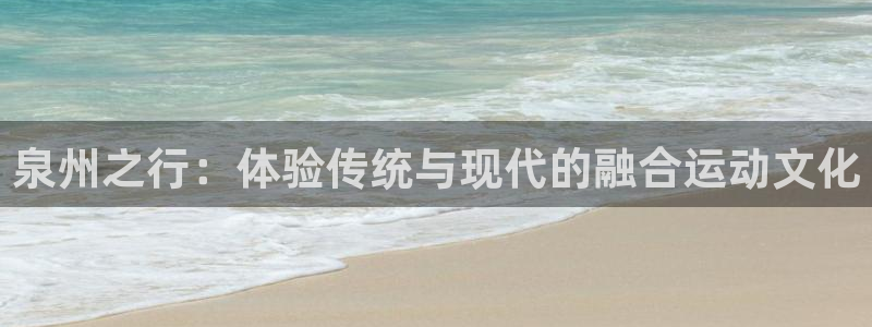 意昂体育4：泉州之行：体验传统与现代的融合运动文化