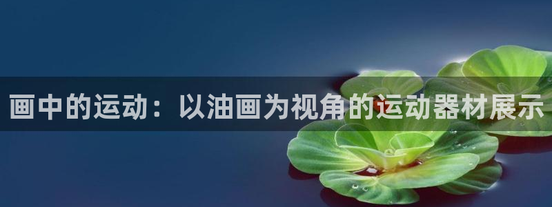 意昂体育4平台APP：画中的运动：以油画为视角的运动
