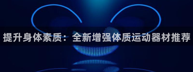 意昂体育4平台注册流程视频：提升身体素质：全新增强体
