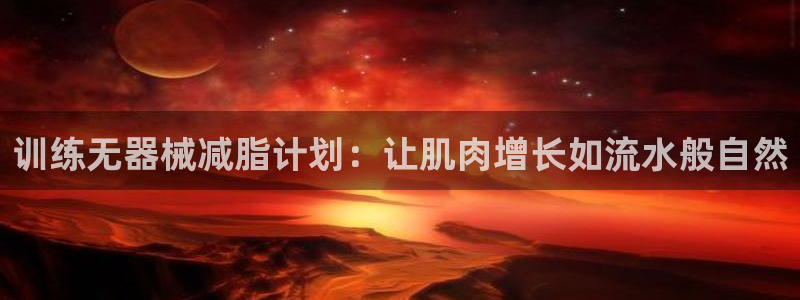 意昂4开户：训练无器械减脂计划：让肌肉增长如流水般自然