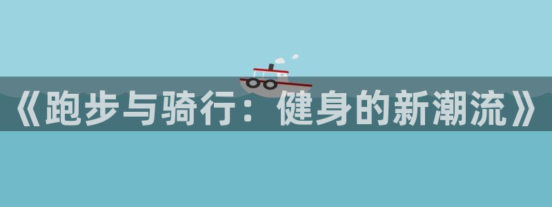 意昂体育4联系电话：《跑步与骑行：健身的新潮流》
