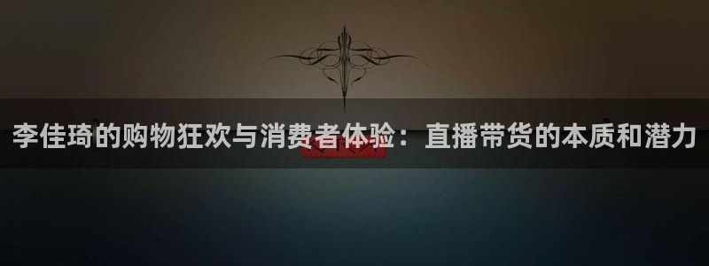 咪咕视频体育直播龙门：李佳琦的购物狂欢与消费者体验：直播带货的本质和潜力