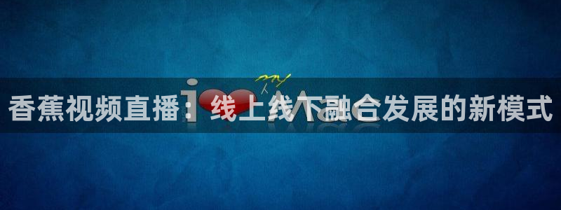 龙门直播体育直播：香蕉视频直播：线上线下融合发展的新模式