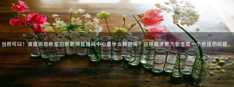 龙门直播在线直播：当然可以！请提供您希望的新新闻直播间中心是什么样的呢？这样我才能为您生成一个合适的标题。