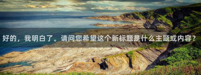 龙门直播app足球直播下载手机版：好的，我明白了。请问您希望这个新标题是什么主题或内容？