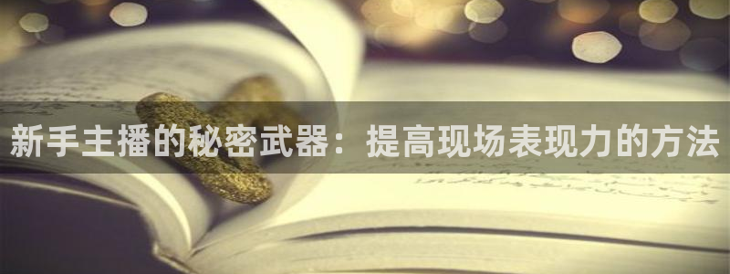 龙门直播官网入口首页：新手主播的秘密武器：提高现场表现力的方法